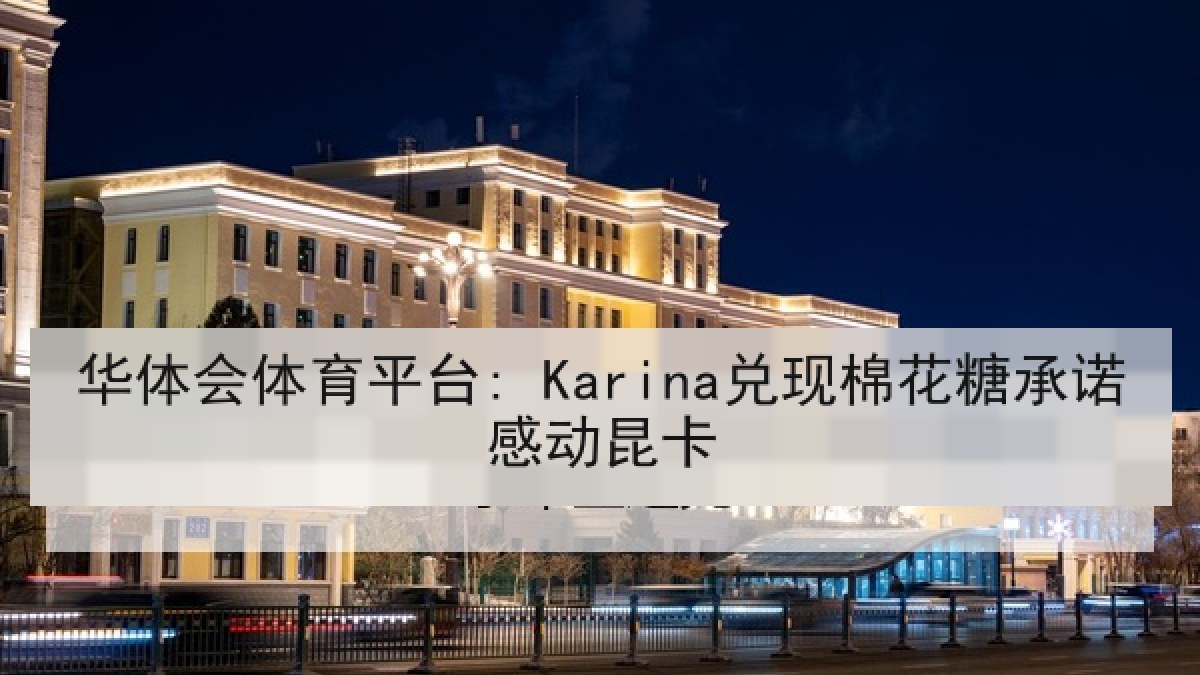 华体会体育平台: Karina兑现棉花糖承诺感动昆卡 华体会体育平台: Karina兑现棉花糖承诺感动昆卡