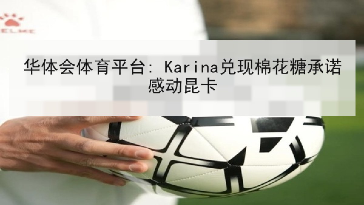 华体会体育平台: Karina兑现棉花糖承诺感动昆卡