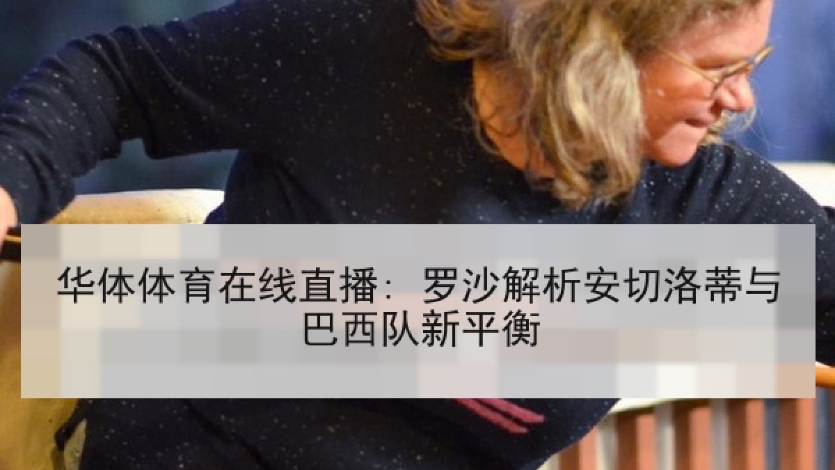 华体体育在线直播: 罗沙解析安切洛蒂与巴西队新平衡