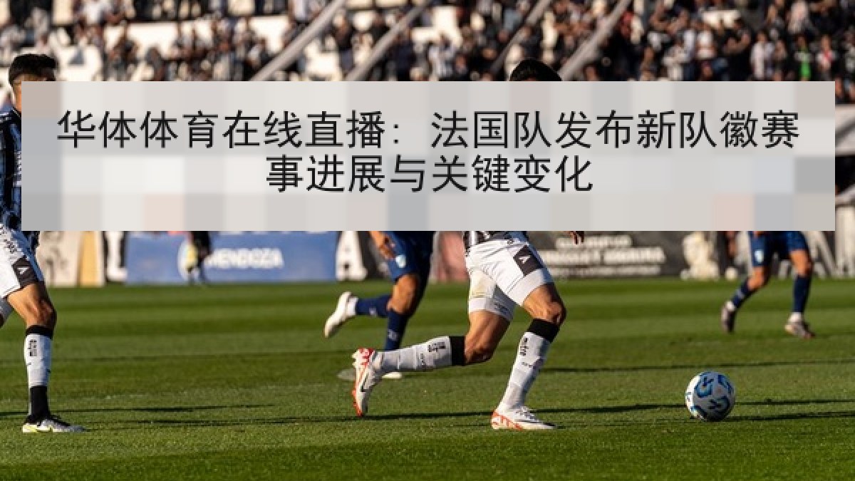 华体体育在线直播: 法国队发布新队徽赛事进展与关键变化