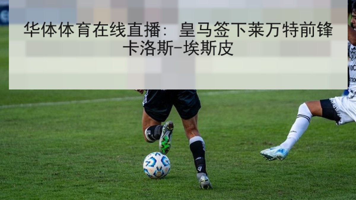 华体体育在线直播: 皇马签下莱万特前锋卡洛斯-埃斯皮