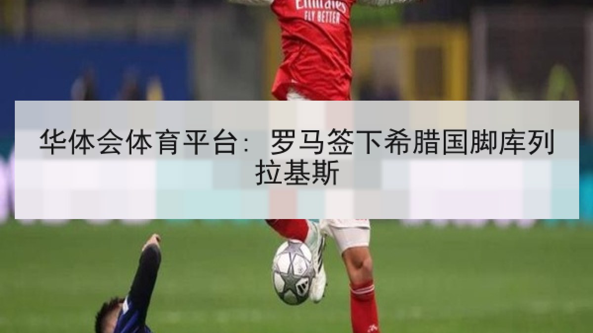 华体会体育平台: 罗马签下希腊国脚库列拉基斯