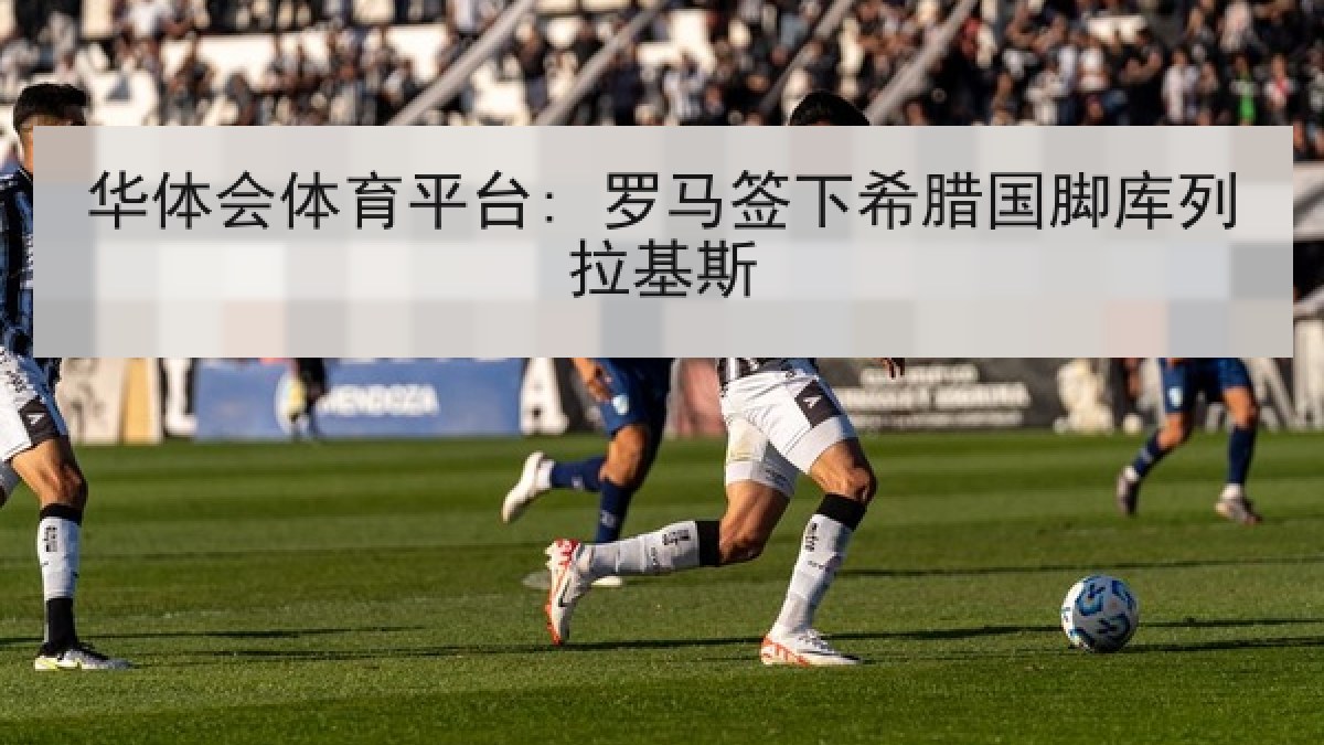 华体会体育平台: 罗马签下希腊国脚库列拉基斯