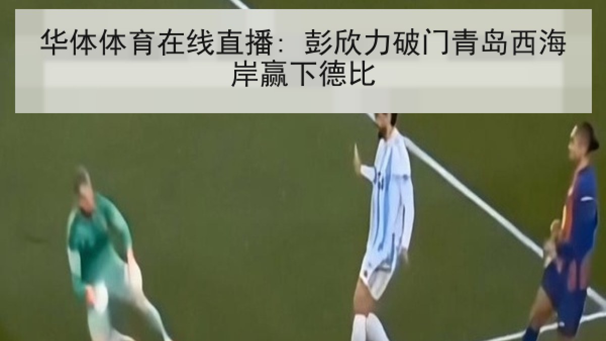 华体体育在线直播: 彭欣力破门青岛西海岸赢下德比