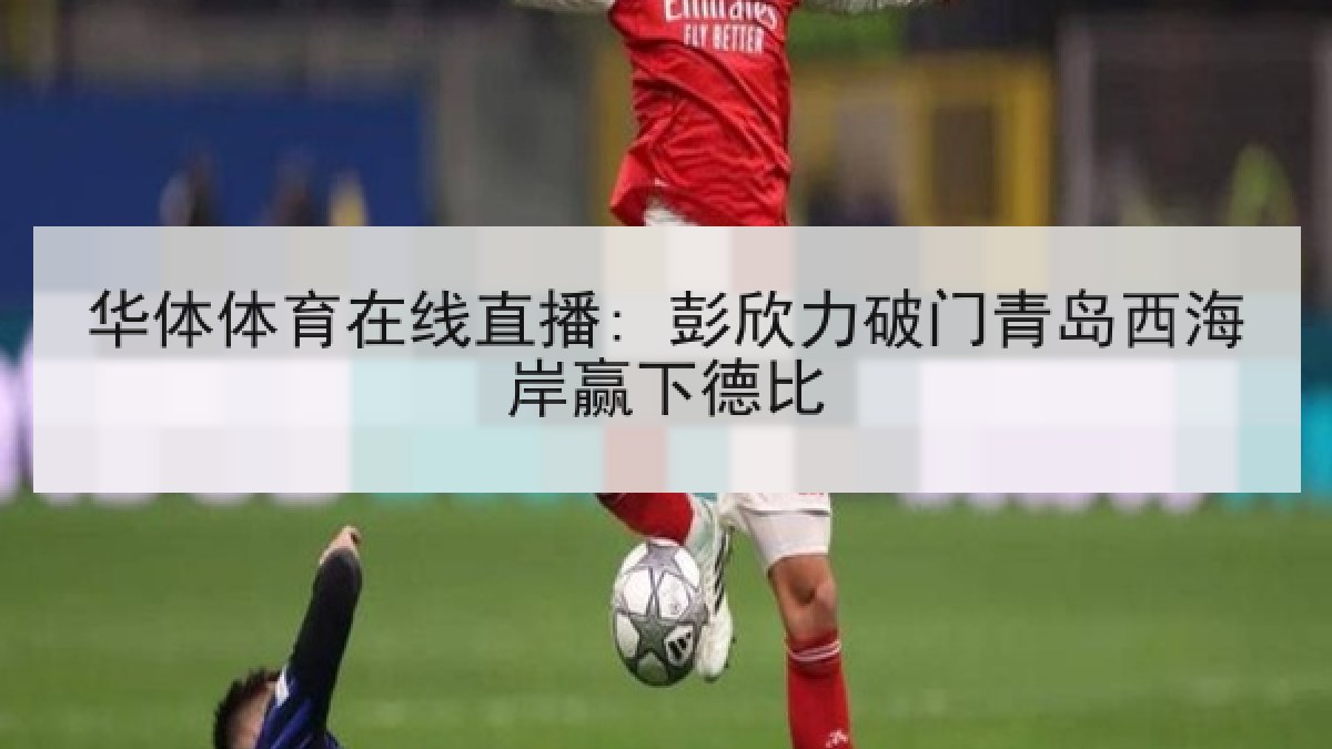 华体体育在线直播: 彭欣力破门青岛西海岸赢下德比