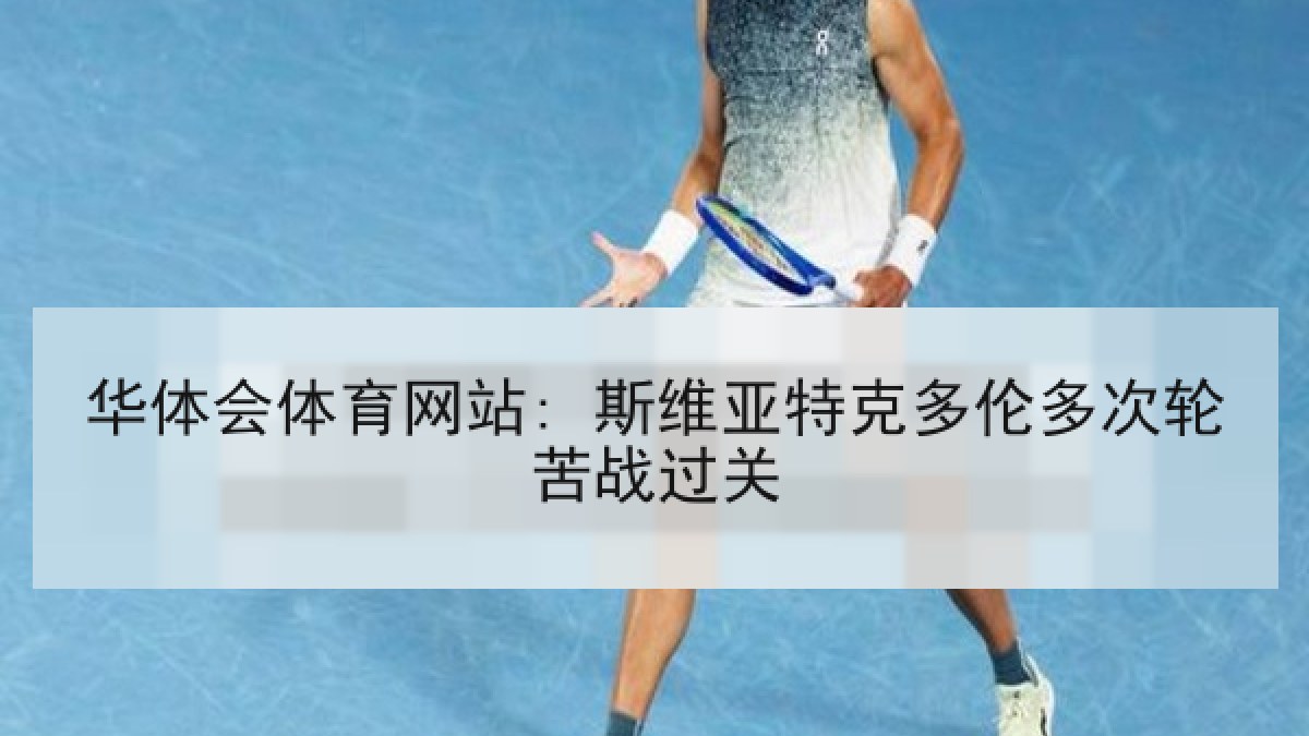 华体会体育网站: 斯维亚特克多伦多次轮苦战过关 华体会体育网站: 斯维亚特克多伦多次轮苦战过关