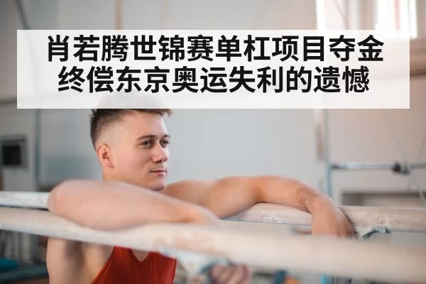 肖若腾世锦赛单杠项目夺金终偿东京奥运失利的遗憾