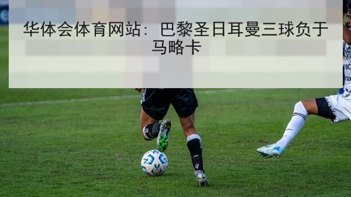 华体会体育网站: 巴黎圣日耳曼三球负于马略卡