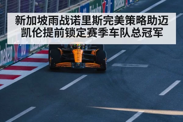 新加坡雨战诺里斯完美策略助迈凯伦提前锁定赛季车队总冠军