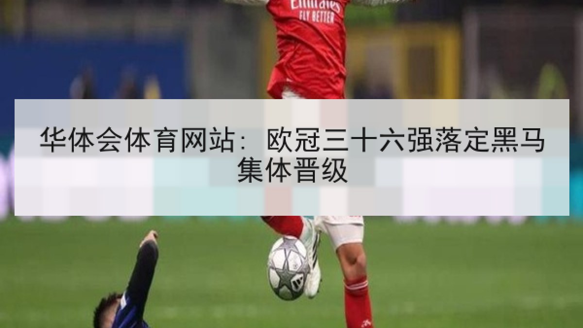 华体会体育网站: 欧冠三十六强落定黑马集体晋级 华体会体育网站: 欧冠三十六强落定黑马集体晋级