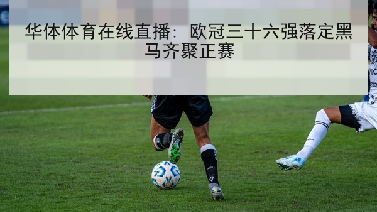 华体体育在线直播: 欧冠三十六强落定黑马齐聚正赛 华体体育在线直播: 欧冠三十六强落定黑马齐聚正赛