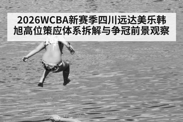 2026WCBA新赛季四川远达美乐韩旭高位策应体系拆解与争冠前景观察